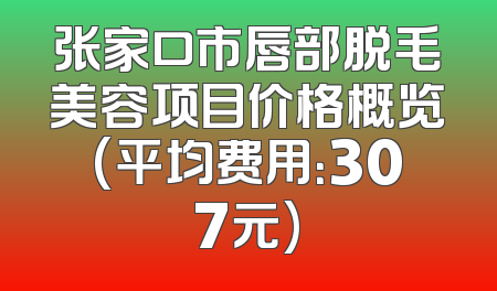 张家口市唇部脱毛美容项目价格概览(平均费用：307元)