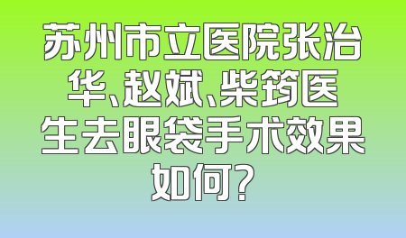 苏州市立医院张治华、赵斌、柴筠医生去眼袋手术效果如何？
