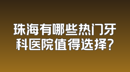 珠海有哪些热门牙科医院值得选择？