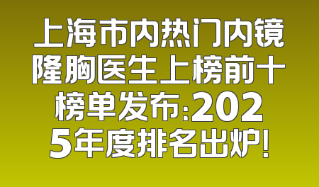 上海市内热门内镜隆胸医生上榜前十榜单发布：2025年度排名出炉！