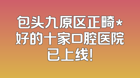 包头九原区正畸*好的十家口腔医院已上线！