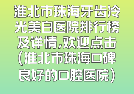 淮北市珠海牙齿冷光美白医院排行榜及详情，欢迎点击（淮北市珠海口碑良好的口腔医院）