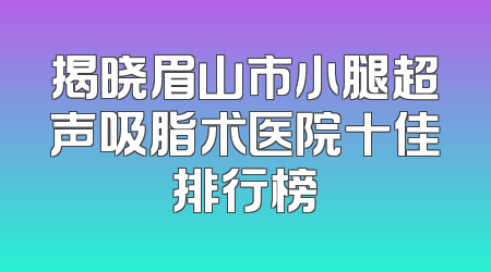 揭晓眉山市小腿超声吸脂术医院十佳排行榜