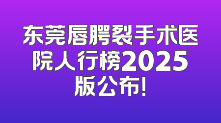 东莞唇腭裂手术医院人行榜2025版公布！