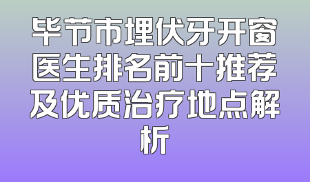 毕节市埋伏牙开窗医生排名前十推荐及优质治疗地点解析