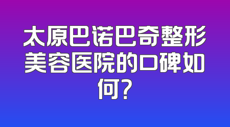 太原巴诺巴奇整形美容医院的口碑如何？