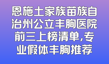 恩施土家族苗族自治州公立丰胸医院前三上榜清单，专业假体丰胸推荐