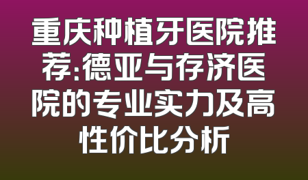 重庆种植牙医院推荐：德亚与存济医院的专业实力及高性价比分析