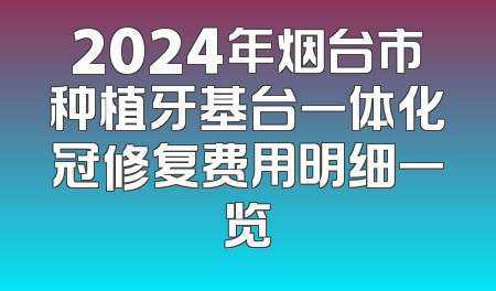 2024年烟台市种植牙基台一体化冠修复费用明细一览
