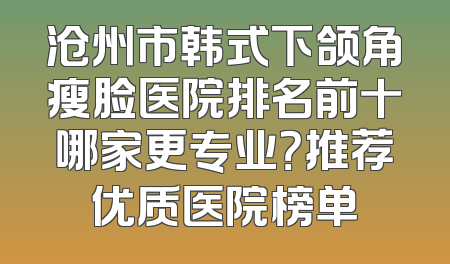 沧州市韩式下颌角瘦脸医院排名前十哪家更专业？推荐优质医院榜单