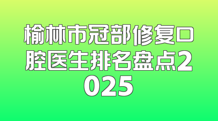 榆林市冠部修复口腔医生排名盘点2025