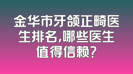 金华市牙颌正畸医生排名，哪些医生值得信赖？