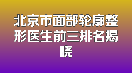 北京市面部轮廓整形医生前三排名揭晓
