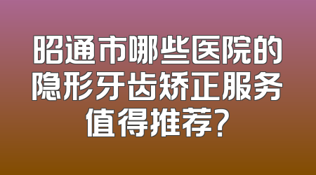 昭通市哪些医院的隐形牙齿矫正服务值得推荐？