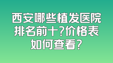 西安哪些植发医院排名前十？价格表如何查看？
