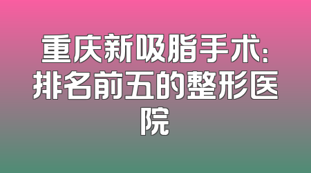 重庆新吸脂手术：排名前五的整形医院