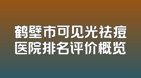 鹤壁市可见光祛痘医院排名评价概览