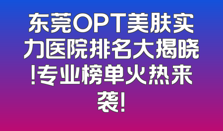 东莞OPT美肤实力医院排名大揭晓！专业榜单火热来袭！