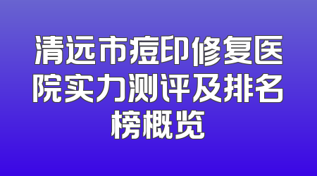 清远市痘印修复医院实力测评及排名榜概览