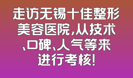 走访无锡十佳整形美容医院，从技术、口碑、人气等来进行考核！