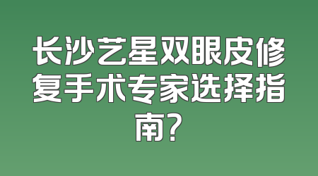 长沙艺星双眼皮修复手术专家选择指南？