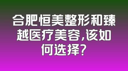 合肥恒美整形和臻越医疗美容，该如何选择？