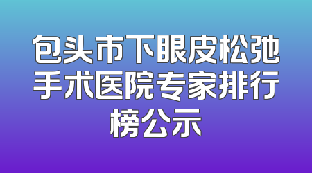 包头市下眼皮松弛手术医院专家排行榜公示