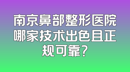 南京鼻部整形医院哪家技术出色且正规可靠？
