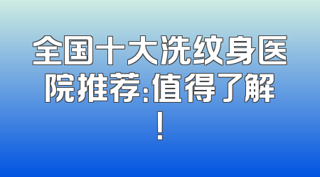 全国十大洗纹身医院推荐：值得了解！