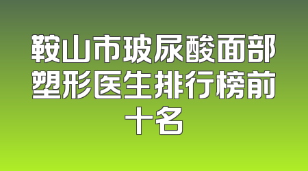 鞍山市玻尿酸面部塑形医生排行榜前十名