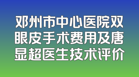 邓州市中心医院双眼皮手术费用及唐显超医生技术评价