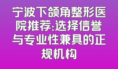 宁波下颌角整形医院推荐：选择信誉与专业性兼具的正规机构
