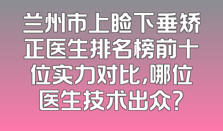 兰州市上睑下垂矫正医生排名榜前十位实力对比，哪位医生技术出众？