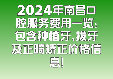 2024年南昌口腔服务费用一览：包含种植牙、拔牙及正畸矫正价格信息！