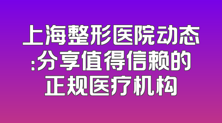 上海整形医院动态：分享值得信赖的正规医疗机构