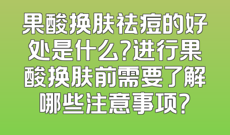 果酸换肤祛痘的好处是什么？进行果酸换肤前需要了解哪些注意事项？