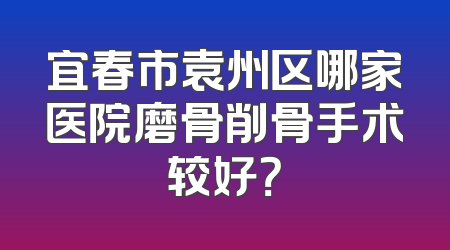 宜春市袁州区哪家医院磨骨削骨手术较好？