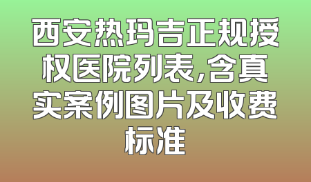 西安热玛吉正规授权医院列表，含真实案例图片及收费标准