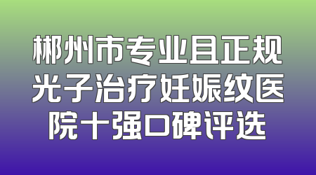 郴州市专业且正规光子治疗妊娠纹医院十强口碑评选