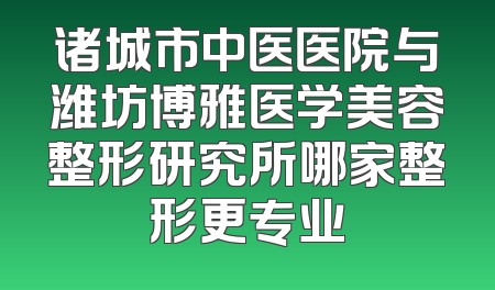 诸城市中医医院与潍坊博雅医学美容整形研究所哪家整形更专业