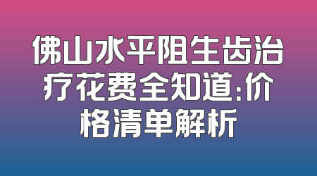 佛山水平阻生齿治疗花费全知道：价格清单解析