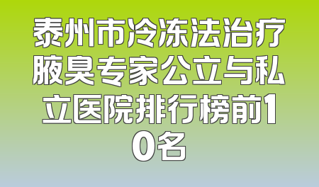 泰州市冷冻法治疗腋臭专家公立与私立医院排行榜前10名