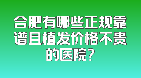 合肥有哪些正规靠谱且植发价格不贵的医院？