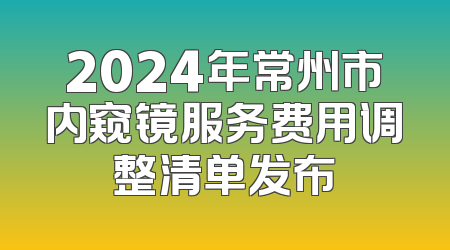 2024年常州市内窥镜服务费用调整清单发布