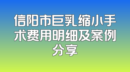 信阳市巨乳缩小手术费用明细及案例分享