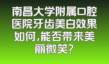 南昌大学附属口腔医院牙齿美白效果如何，能否带来美丽微笑？