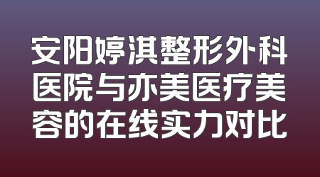 安阳婷淇整形外科医院与亦美医疗美容的在线实力对比