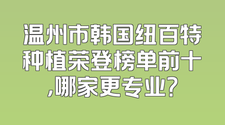 温州市韩国纽百特种植荣登榜单前十，哪家更专业？