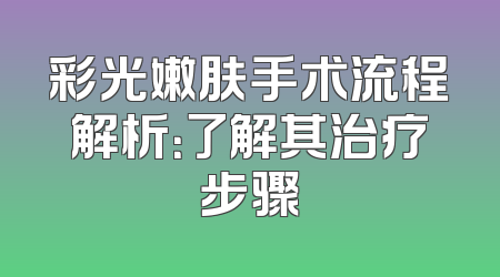 彩光嫩肤手术流程解析：了解其治疗步骤