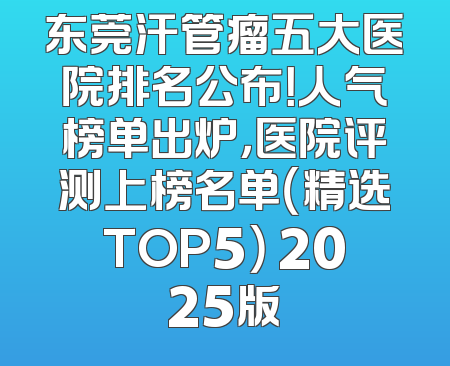 东莞汗管瘤五大医院排名公布！人气榜单出炉，医院评测上榜名单（精选TOP5） 2025版
